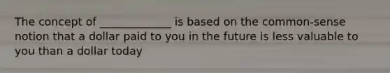 The concept of _____________ is based on the common-sense notion that a dollar paid to you in the future is less valuable to you than a dollar today