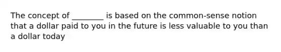 The concept of ________ is based on the common-sense notion that a dollar paid to you in the future is less valuable to you than a dollar today