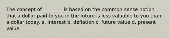 The concept of ________ is based on the common-sense notion that a dollar paid to you in the future is less valuable to you than a dollar today. a. interest b. deflation c. future value d. present value