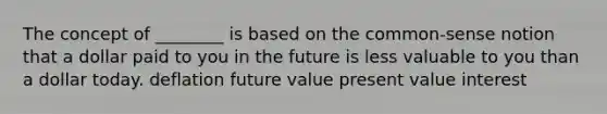 The concept of ________ is based on the common-sense notion that a dollar paid to you in the future is less valuable to you than a dollar today. deflation future value present value interest