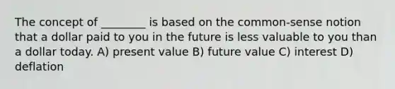 The concept of ________ is based on the common-sense notion that a dollar paid to you in the future is less valuable to you than a dollar today. A) present value B) future value C) interest D) deflation