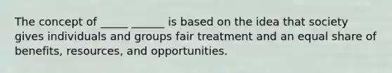 The concept of _____ ______ is based on the idea that society gives individuals and groups fair treatment and an equal share of benefits, resources, and opportunities.