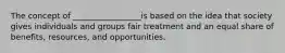 The concept of _________________is based on the idea that society gives individuals and groups fair treatment and an equal share of benefits, resources, and opportunities.