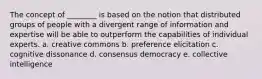 The concept of ________ is based on the notion that distributed groups of people with a divergent range of information and expertise will be able to outperform the capabilities of individual experts. a. creative commons b. preference elicitation c. cognitive dissonance d. consensus democracy e. collective intelligence