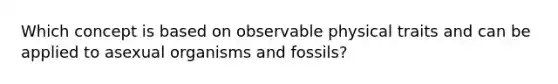 Which concept is based on observable physical traits and can be applied to asexual organisms and fossils?