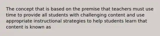 The concept that is based on the premise that teachers must use time to provide all students with challenging content and use appropriate instructional strategies to help students learn that content is known as