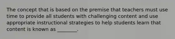 The concept that is based on the premise that teachers must use time to provide all students with challenging content and use appropriate instructional strategies to help students learn that content is known as ________.