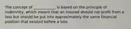 The concept of ____________ is based on the principle of indemnity, which means that an insured should not profit from a loss but should be put into approximately the same financial position that existed before a loss