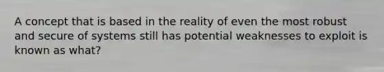 A concept that is based in the reality of even the most robust and secure of systems still has potential weaknesses to exploit is known as what?