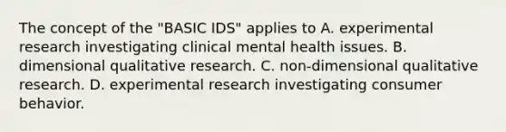 The concept of the "BASIC IDS" applies to A. experimental research investigating clinical mental health issues. B. dimensional qualitative research. C. non-dimensional qualitative research. D. experimental research investigating consumer behavior. ​