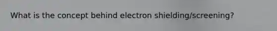 What is the concept behind electron shielding/screening?