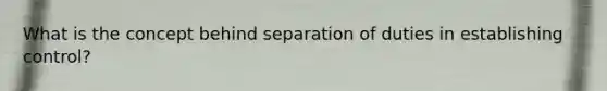 What is the concept behind separation of duties in establishing control?