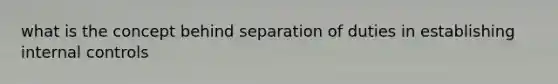 what is the concept behind separation of duties in establishing internal controls