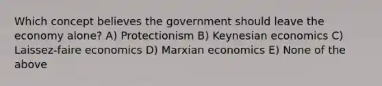 Which concept believes the government should leave the economy alone? A) Protectionism B) Keynesian economics C) Laissez-faire economics D) Marxian economics E) None of the above