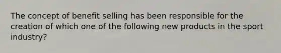 The concept of benefit selling has been responsible for the creation of which one of the following new products in the sport industry?