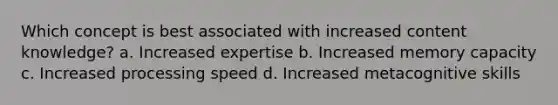 Which concept is best associated with increased content knowledge? a. Increased expertise b. Increased memory capacity c. Increased processing speed d. Increased metacognitive skills