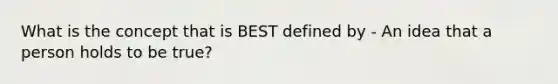 What is the concept that is BEST defined by - An idea that a person holds to be true?