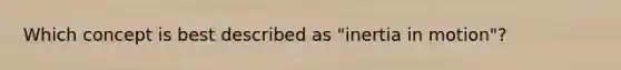 Which concept is best described as "inertia in motion"?