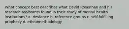 What concept best describes what David Rosenhan and his research assistants found in their study of mental health institutions? a. deviance b. reference groups c. self-fulfilling prophecy d. ethnomethodology