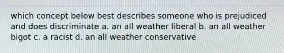 which concept below best describes someone who is prejudiced and does discriminate a. an all weather liberal b. an all weather bigot c. a racist d. an all weather conservative