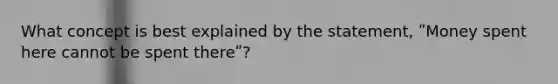 What concept is best explained by the statement, ʺMoney spent here cannot be spent thereʺ?