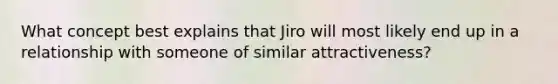 What concept best explains that Jiro will most likely end up in a relationship with someone of similar attractiveness?