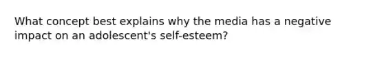 What concept best explains why the media has a negative impact on an adolescent's self-esteem?