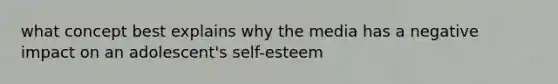 what concept best explains why the media has a negative impact on an adolescent's self-esteem