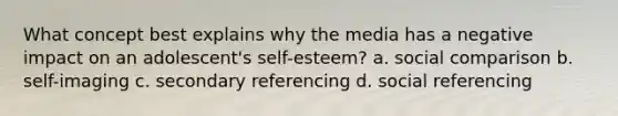 What concept best explains why the media has a negative impact on an adolescent's self-esteem? a. social comparison b. self-imaging c. secondary referencing d. social referencing