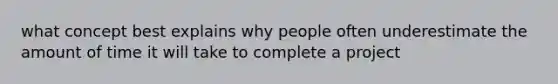 what concept best explains why people often underestimate the amount of time it will take to complete a project