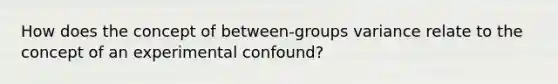 How does the concept of between-groups variance relate to the concept of an experimental confound?