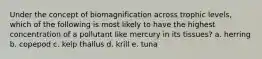 Under the concept of biomagnification across trophic levels, which of the following is most likely to have the highest concentration of a pollutant like mercury in its tissues? a. herring b. copepod c. kelp thallus d. krill e. tuna