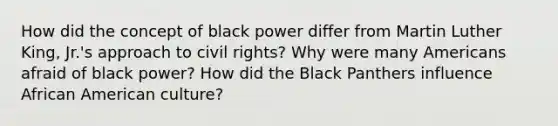 How did the concept of black power differ from Martin Luther King, Jr.'s approach to civil rights? Why were many Americans afraid of black power? How did the Black Panthers influence African American culture?