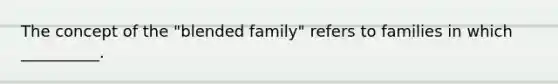 The concept of the "blended family" refers to families in which __________.