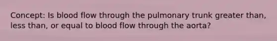 Concept: Is blood flow through the pulmonary trunk <a href='https://www.questionai.com/knowledge/ktgHnBD4o3-greater-than' class='anchor-knowledge'>greater than</a>, <a href='https://www.questionai.com/knowledge/k7BtlYpAMX-less-than' class='anchor-knowledge'>less than</a>, or equal to blood flow through the aorta?