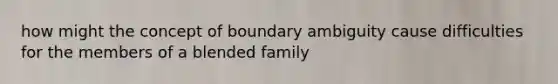 how might the concept of boundary ambiguity cause difficulties for the members of a blended family