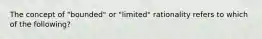 The concept of "bounded" or "limited" rationality refers to which of the following?