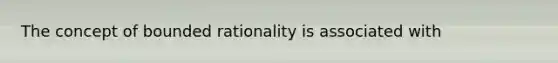 The concept of bounded rationality is associated with