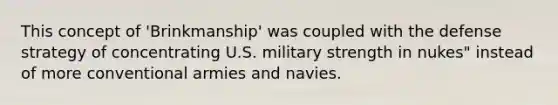 This concept of 'Brinkmanship' was coupled with the defense strategy of concentrating U.S. military strength in nukes" instead of more conventional armies and navies.