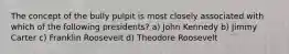 The concept of the bully pulpit is most closely associated with which of the following presidents? a) John Kennedy b) Jimmy Carter c) Franklin Roosevelt d) Theodore Roosevelt