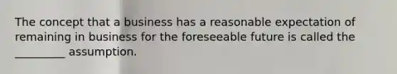 The concept that a business has a reasonable expectation of remaining in business for the foreseeable future is called the _________ assumption.