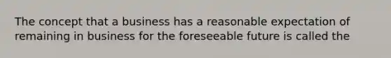 The concept that a business has a reasonable expectation of remaining in business for the foreseeable future is called the