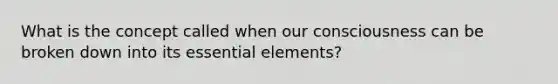 What is the concept called when our consciousness can be broken down into its essential elements?