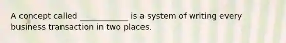 A concept called ____________ is a system of writing every business transaction in two places.