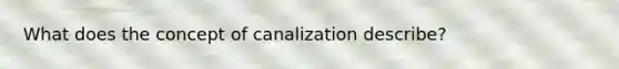 What does the concept of canalization describe?