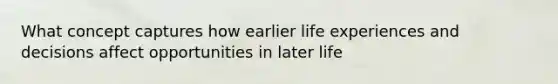 What concept captures how earlier life experiences and decisions affect opportunities in later life