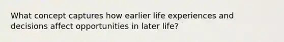 What concept captures how earlier life experiences and decisions affect opportunities in later life?