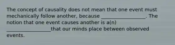 The concept of causality does not mean that one event must mechanically follow another, because __________________. The notion that one event causes another is a(n) __________________that our minds place between observed events.