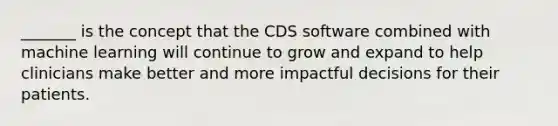 _______ is the concept that the CDS software combined with machine learning will continue to grow and expand to help clinicians make better and more impactful decisions for their patients.