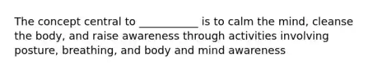 The concept central to ___________ is to calm the mind, cleanse the body, and raise awareness through activities involving posture, breathing, and body and mind awareness